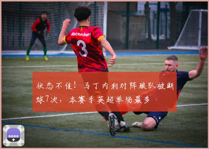 状态不佳！马丁内利对阵狼队被断球7次，本赛季英超单场最多