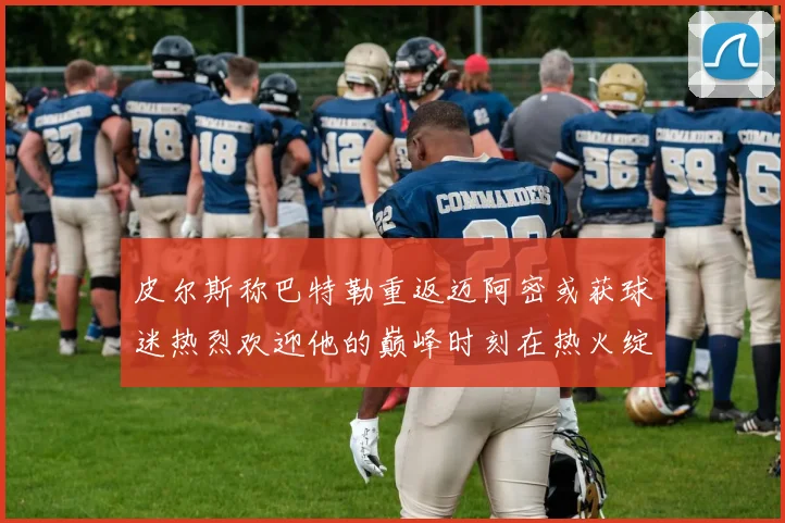 皮尔斯称巴特勒重返迈阿密或获球迷热烈欢迎他的巅峰时刻在热火绽放