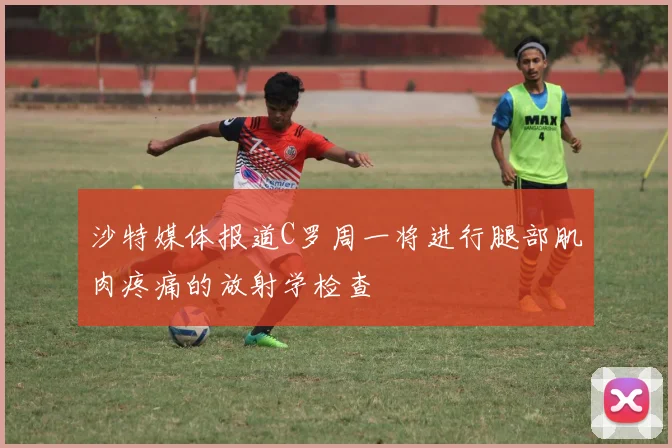 沙特媒体报道C罗周一将进行腿部肌肉疼痛的放射学检查