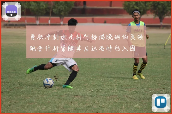 曼联冲刺速度排行榜揭晓姆伯莫领跑舍什科紧随其后达洛特也入围