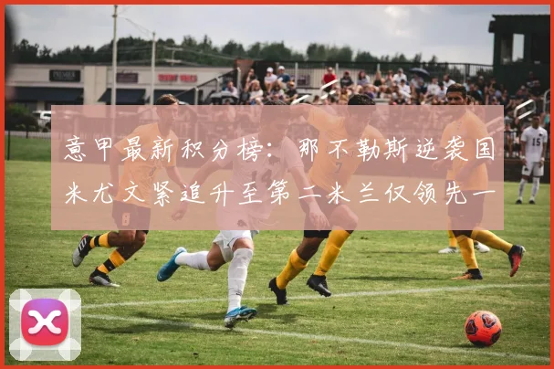 意甲最新积分榜：那不勒斯逆袭国米尤文紧追升至第二米兰仅领先一分
