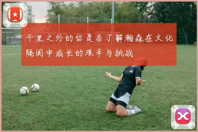 千里之外的你是否了解瀚森在文化隔阂中成长的艰辛与挑战