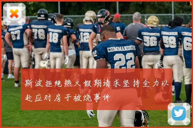 斯波拒绝热火假期请求坚持全力以赴应对房子被烧事件
