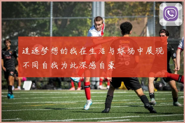 追逐梦想的我在生活与球场中展现不同自我为此深感自豪