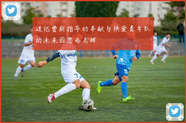 追忆曹新指导的奉献与热爱青年队的未来因您而光辉