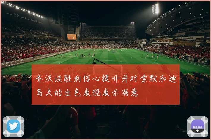 齐沃谈胜利信心提升并对索默和迪乌夫的出色表现表示满意