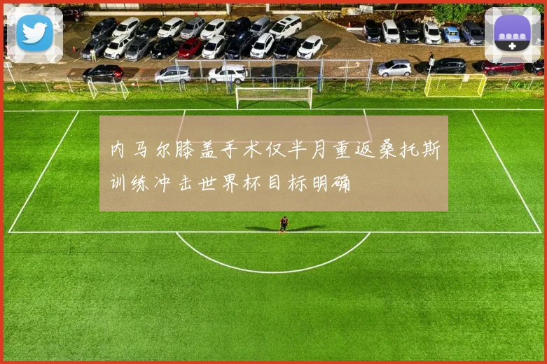 内马尔膝盖手术仅半月重返桑托斯训练冲击世界杯目标明确