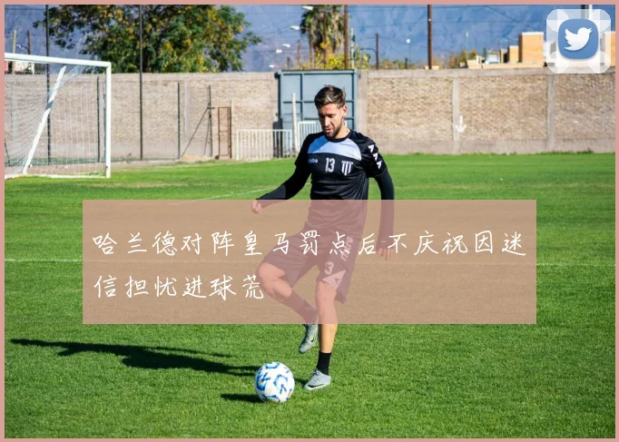 哈兰德对阵皇马罚点后不庆祝因迷信担忧进球荒
