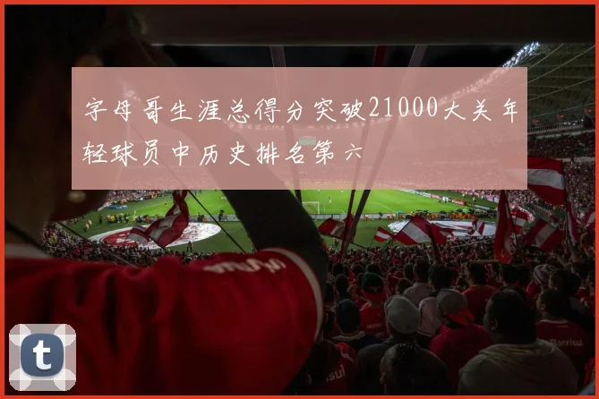 字母哥生涯总得分突破21000大关年轻球员中历史排名第六