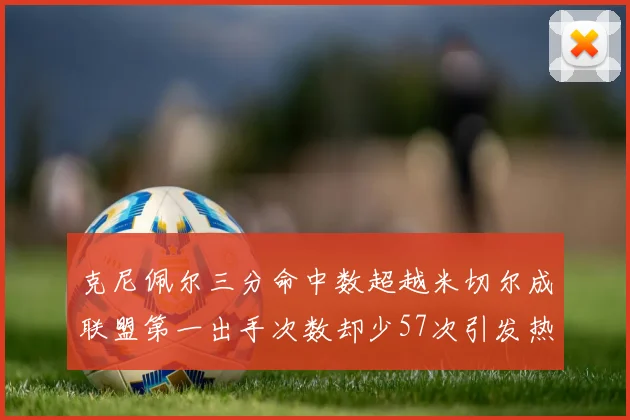 克尼佩尔三分命中数超越米切尔成联盟第一出手次数却少57次引发热议
