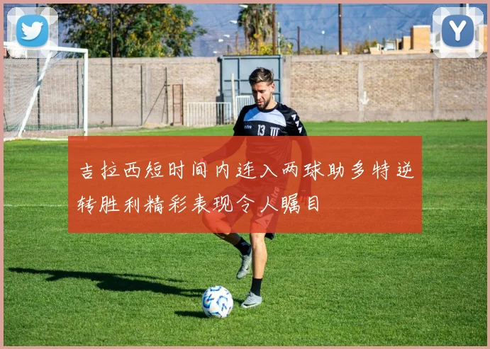 吉拉西短时间内连入两球助多特逆转胜利精彩表现令人瞩目
