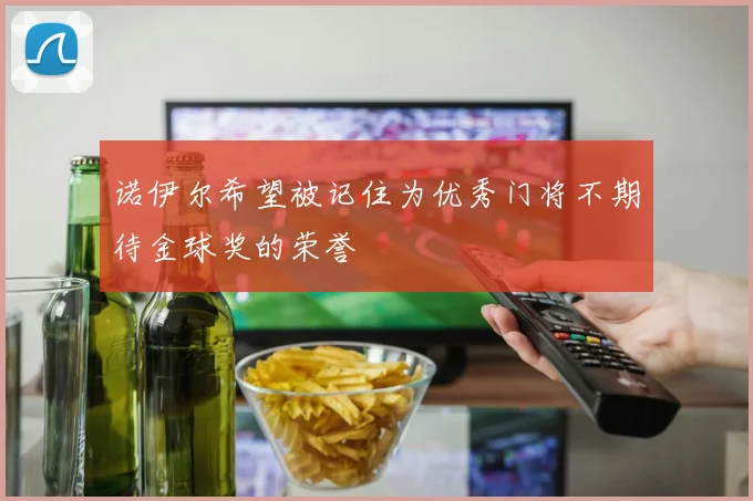 诺伊尔希望被记住为优秀门将不期待金球奖的荣誉