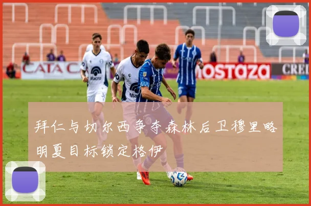 拜仁与切尔西争夺森林后卫穆里略明夏目标锁定格伊