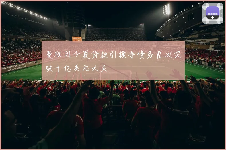 曼联因今夏贷款引援净债务首次突破十亿美元大关