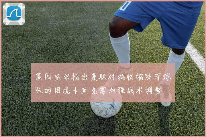 莱因克尔指出曼联对抗收缩防守球队的困境卡里克需加强战术调整