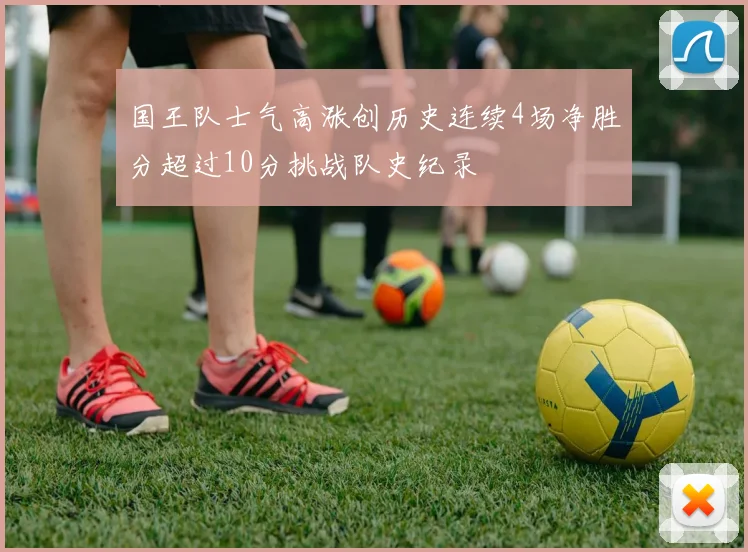 国王队士气高涨创历史连续4场净胜分超过10分挑战队史纪录