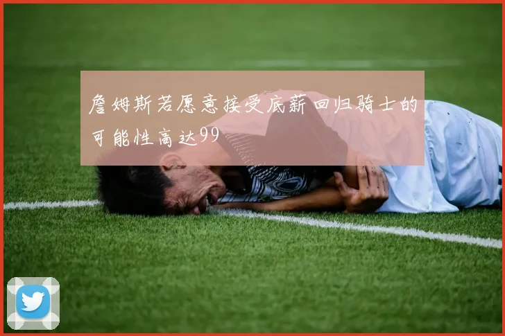 詹姆斯若愿意接受底薪回归骑士的可能性高达99
