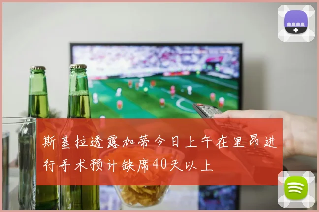 斯基拉透露加蒂今日上午在里昂进行手术预计缺席40天以上