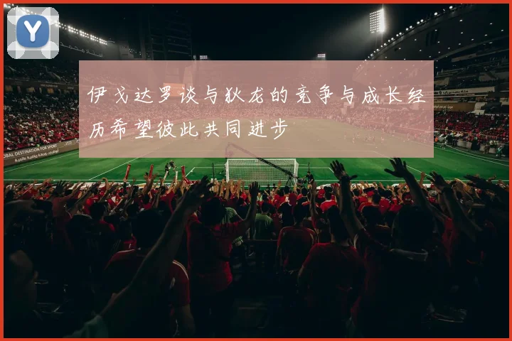 伊戈达罗谈与狄龙的竞争与成长经历希望彼此共同进步