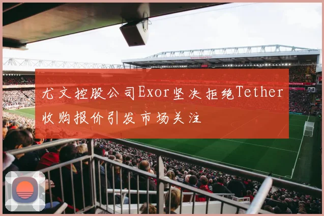 尤文控股公司Exor坚决拒绝Tether收购报价引发市场关注