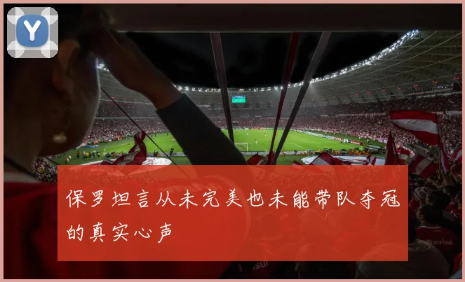 保罗坦言从未完美也未能带队夺冠的真实心声