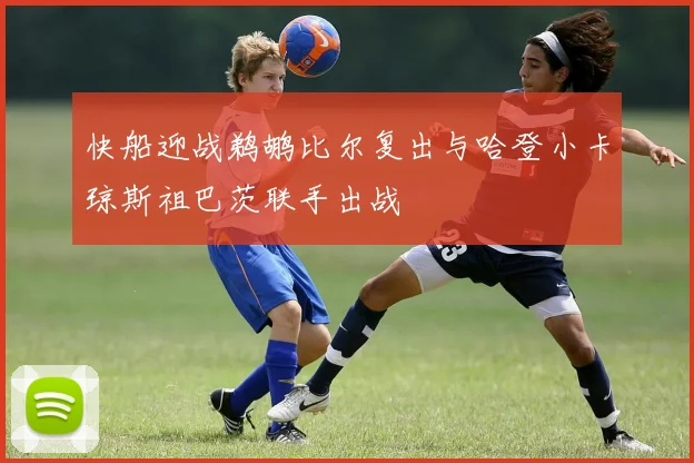 快船迎战鹈鹕比尔复出与哈登小卡琼斯祖巴茨联手出战