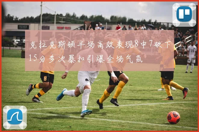 克拉克斯顿半场高效表现8中7砍下15分多次暴扣引爆全场气氛