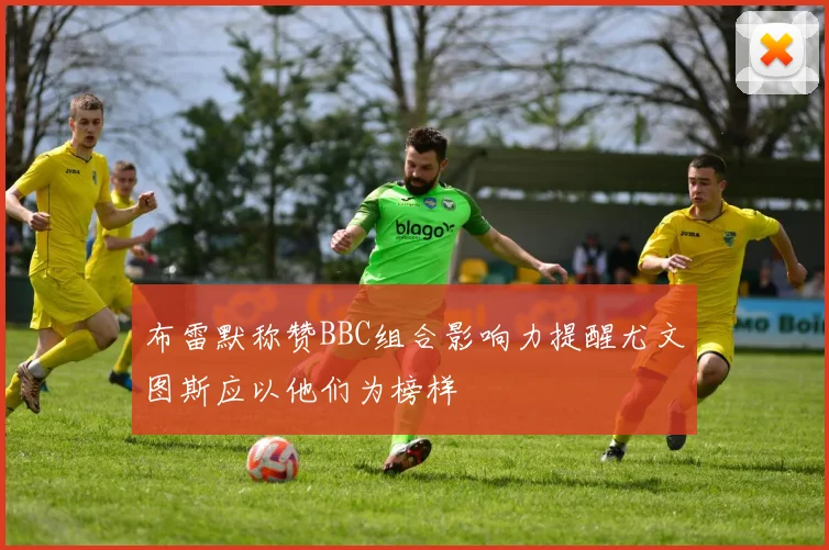 布雷默称赞BBC组合影响力提醒尤文图斯应以他们为榜样