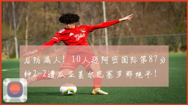 后防漏人！10人迈阿密国际第87分钟2-2遭瓜亚基尔巴塞罗那绝平！