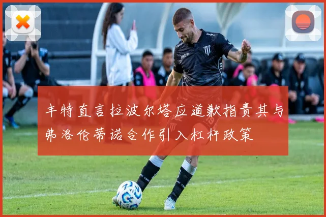 丰特直言拉波尔塔应道歉指责其与弗洛伦蒂诺合作引入杠杆政策