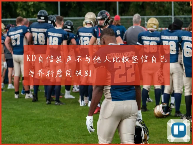 KD自信发声不与他人比较坚信自己与乔科詹同级别