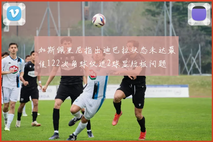 加斯佩里尼指出迪巴拉状态未达最佳122次角球仅进2球显短板问题
