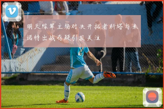 明天绿军主场对决开拓者科塔与米诺特出战存疑引发关注