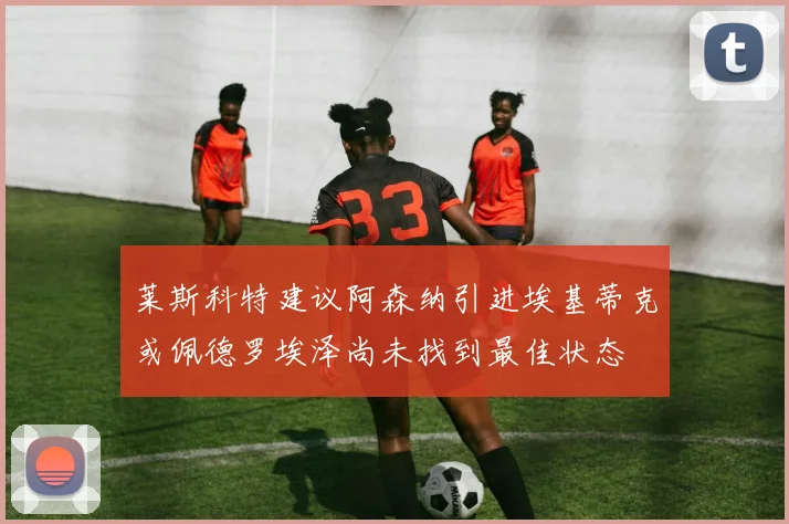 莱斯科特建议阿森纳引进埃基蒂克或佩德罗埃泽尚未找到最佳状态
