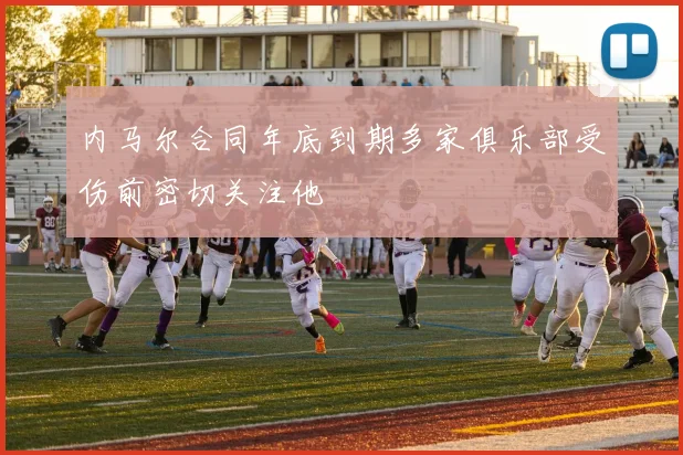内马尔合同年底到期多家俱乐部受伤前密切关注他