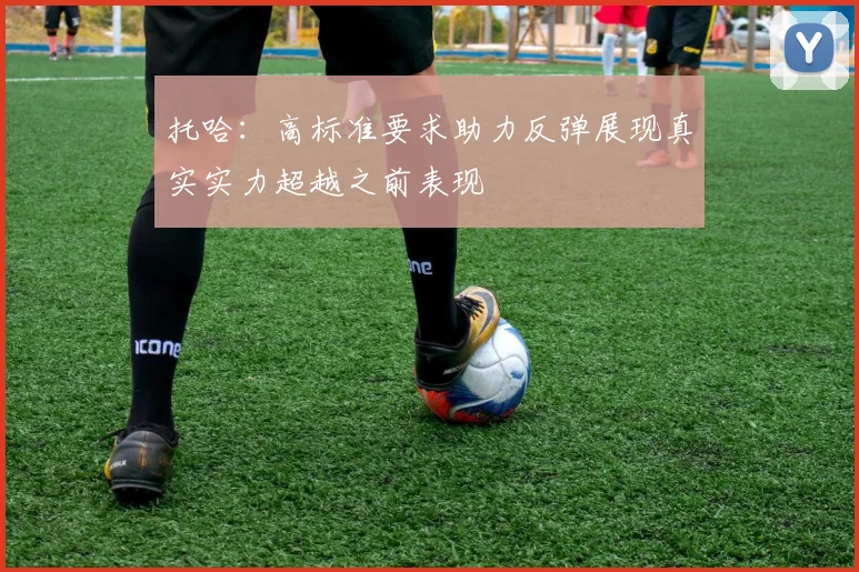 托哈：高标准要求助力反弹展现真实实力超越之前表现