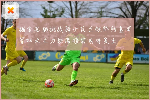 掘金客场挑战骑士瓦兰缺阵约基奇等四大主力缺席穆雷或将复出