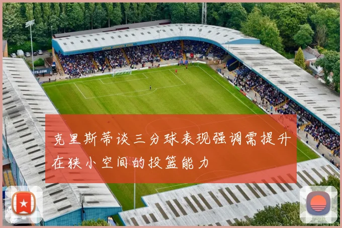 克里斯蒂谈三分球表现强调需提升在狭小空间的投篮能力