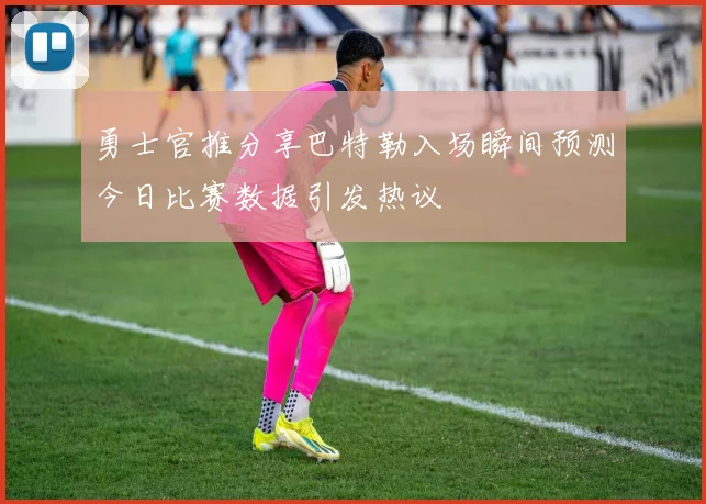 勇士官推分享巴特勒入场瞬间预测今日比赛数据引发热议