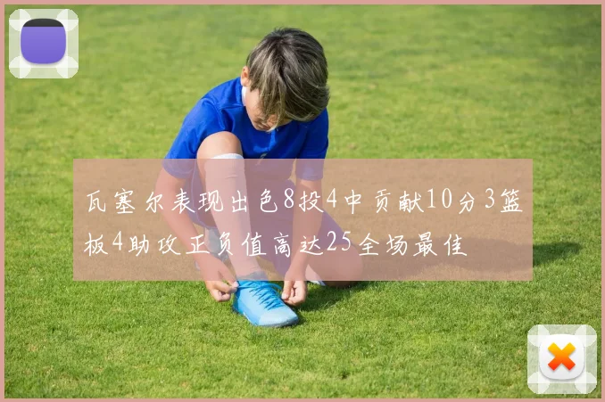 瓦塞尔表现出色8投4中贡献10分3篮板4助攻正负值高达25全场最佳