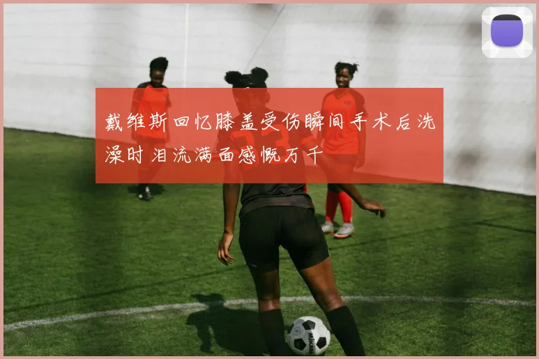 戴维斯回忆膝盖受伤瞬间手术后洗澡时泪流满面感慨万千
